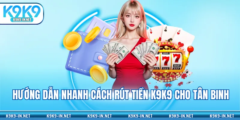 Hướng dẫn nhanh cách rút tiền K9K9 cho tân binh